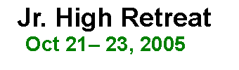 Text Box:   Jr. High Retreat    Oct 21� 23, 2005